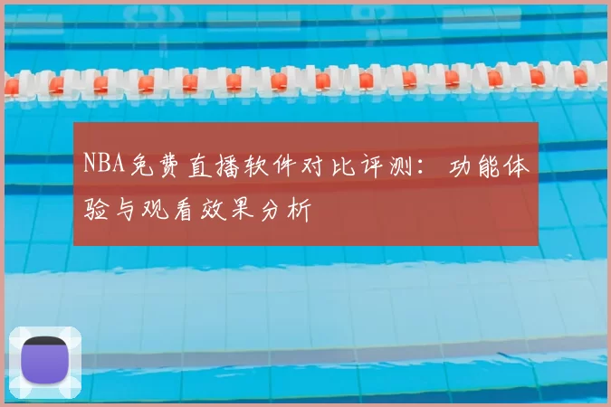 NBA免费直播软件对比评测：功能体验与观看效果分析