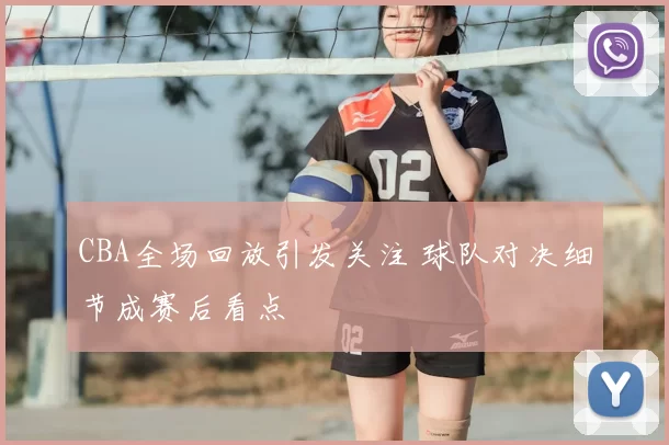 CBA全场回放引发关注 球队对决细节成赛后看点