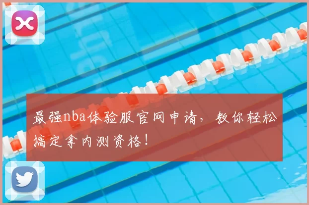 最强nba体验服官网申请，教你轻松搞定拿内测资格！