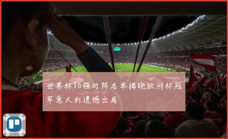 世界杯16强对阵名单揭晓欧洲杯冠军意大利遗憾出局