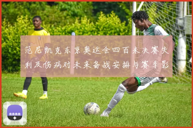 范尼凯克东京奥运会四百米决赛失利及伤病对未来备战安排与赛季影响评估