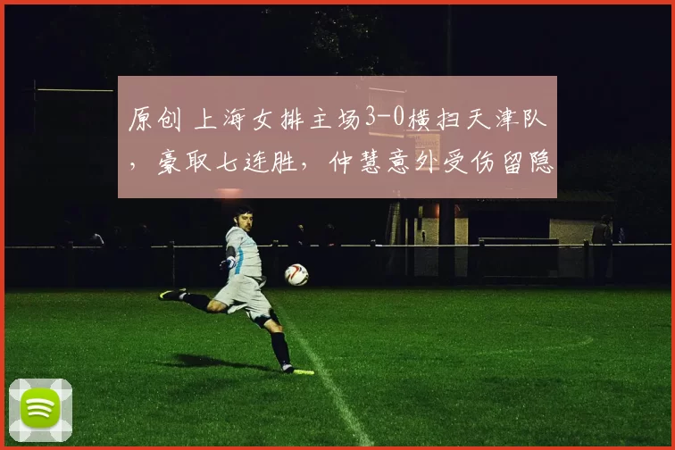 原创 上海女排主场3-0横扫天津队，豪取七连胜，仲慧意外受伤留隐患