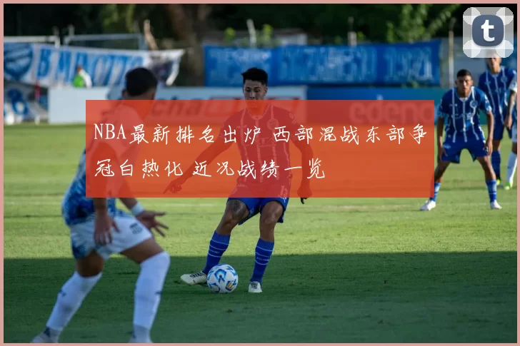 NBA最新排名出炉 西部混战东部争冠白热化 近况战绩一览