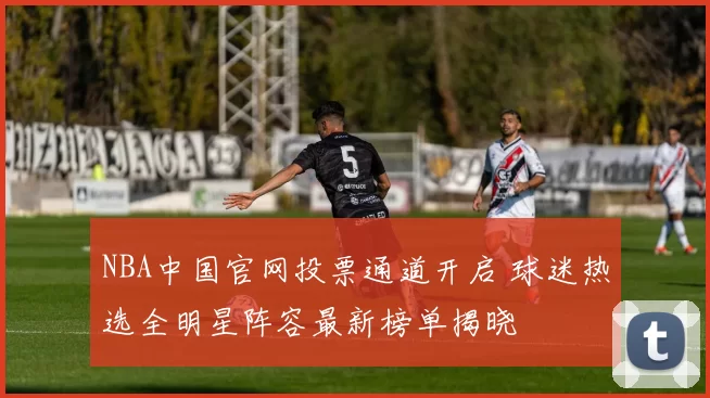 NBA中国官网投票通道开启 球迷热选全明星阵容最新榜单揭晓