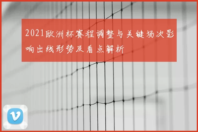 2021欧洲杯赛程调整与关键场次影响出线形势及看点解析
