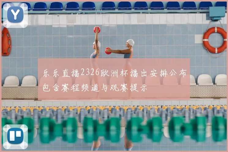 乐乐直播2326欧洲杯播出安排公布包含赛程频道与观赛提示