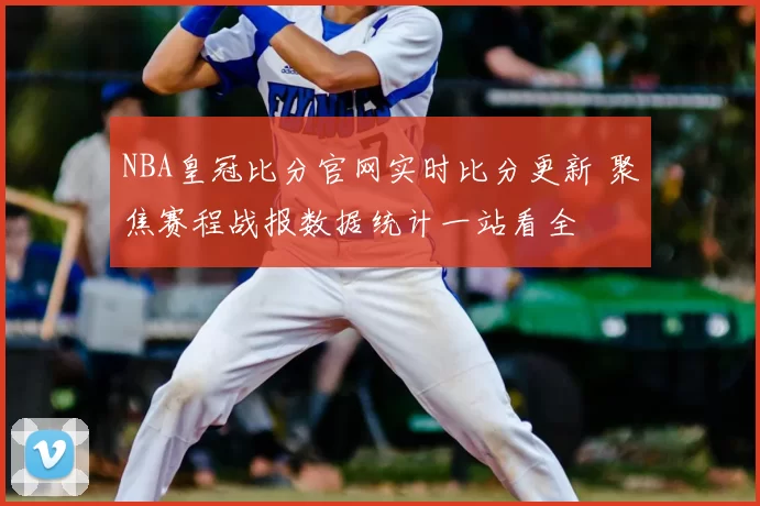 NBA皇冠比分官网实时比分更新 聚焦赛程战报数据统计一站看全
