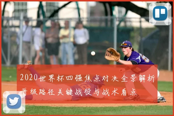 2020世界杯四强焦点对决全景解析晋级路径关键战役与战术看点