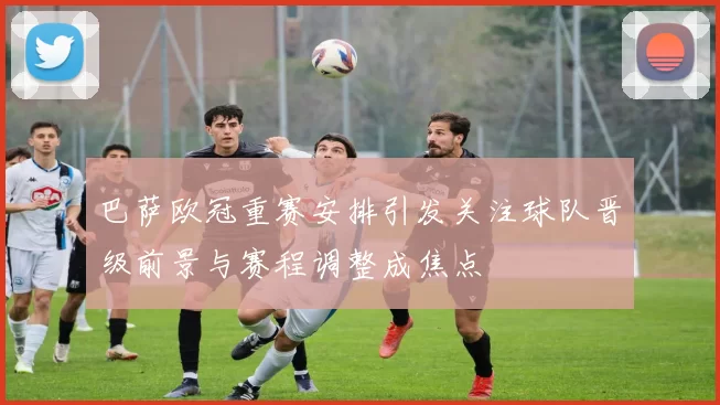 巴萨欧冠重赛安排引发关注球队晋级前景与赛程调整成焦点