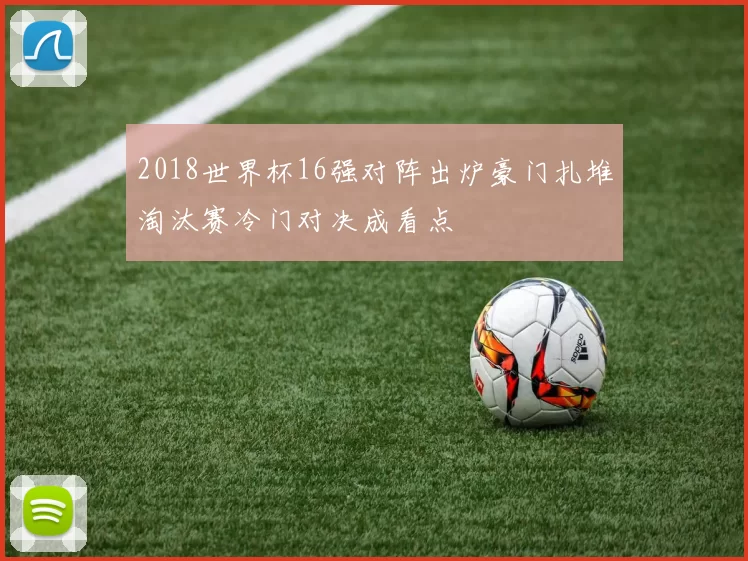 2018世界杯16强对阵出炉豪门扎堆淘汰赛冷门对决成看点