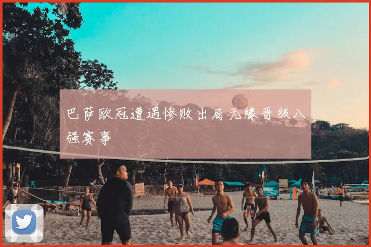 巴萨欧冠遭遇惨败出局无缘晋级八强赛事