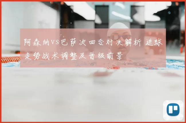 阿森纳vs巴萨次回合对决解析 进球走势战术调整及晋级前景