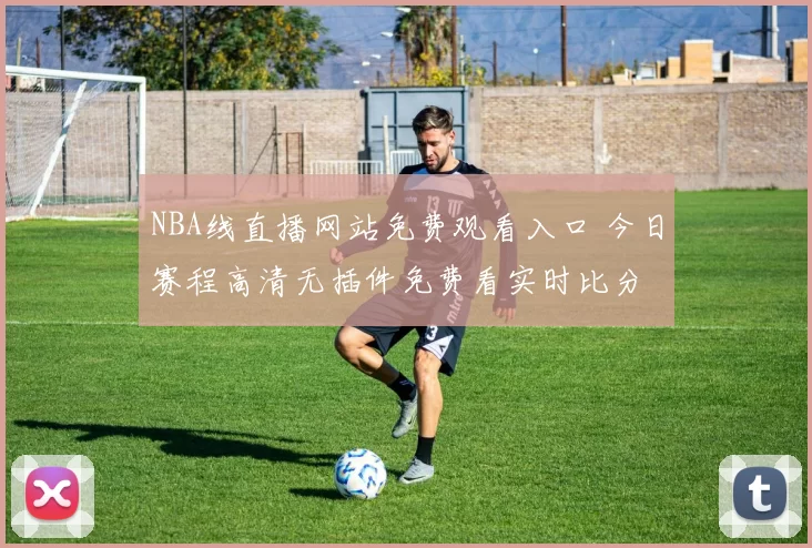 NBA线直播网站免费观看入口 今日赛程高清无插件免费看实时比分