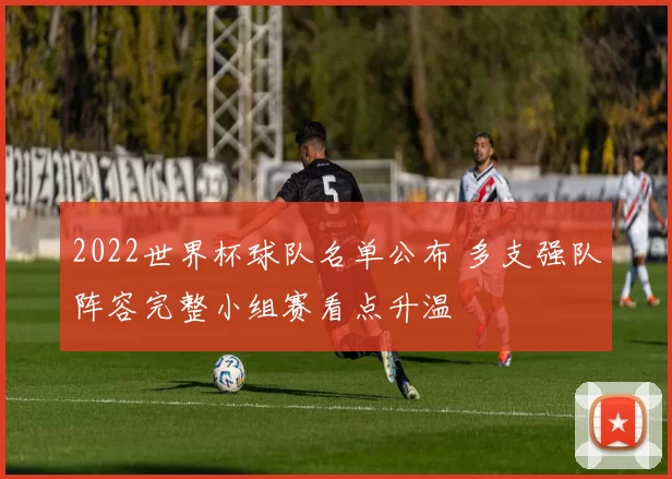 2022世界杯球队名单公布 多支强队阵容完整小组赛看点升温