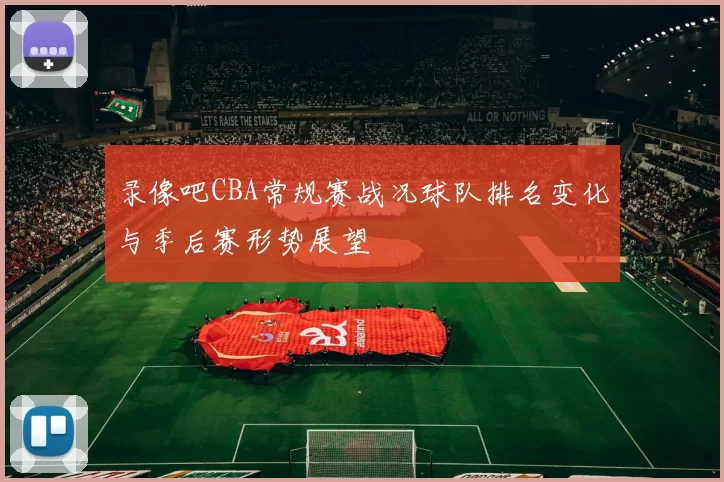 录像吧CBA常规赛战况球队排名变化与季后赛形势展望