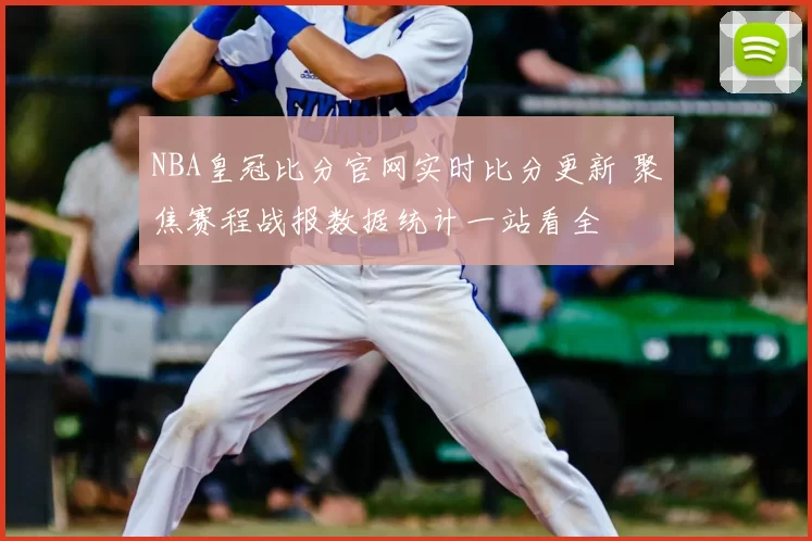 NBA皇冠比分官网实时比分更新 聚焦赛程战报数据统计一站看全