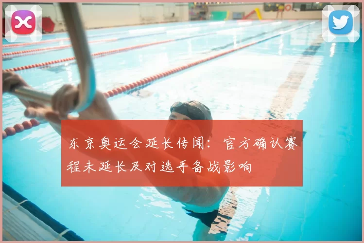 东京奥运会延长传闻：官方确认赛程未延长及对选手备战影响