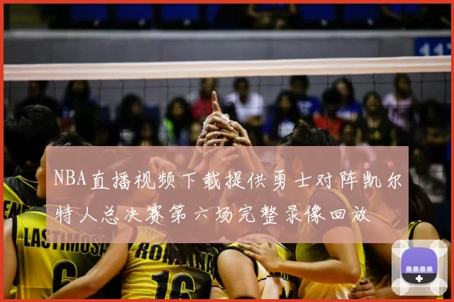 NBA直播视频下载提供勇士对阵凯尔特人总决赛第六场完整录像回放