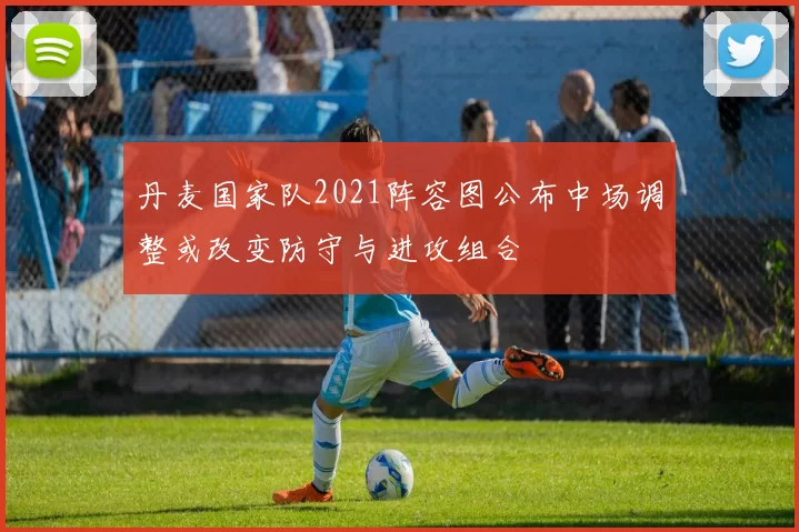 丹麦国家队2021阵容图公布中场调整或改变防守与进攻组合