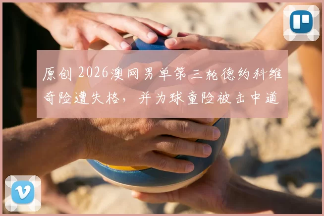 原创 2026澳网男单第三轮德约科维奇险遭失格，并为球童险被击中道歉