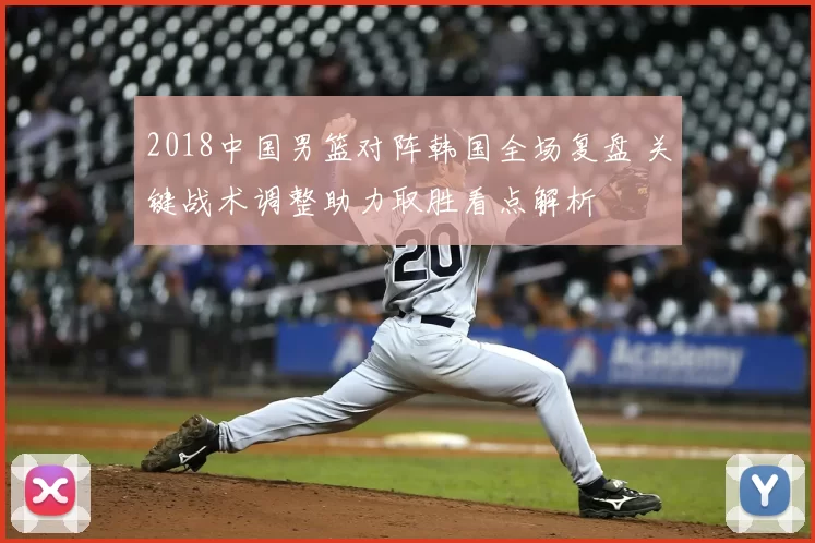 2018中国男篮对阵韩国全场复盘 关键战术调整助力取胜看点解析