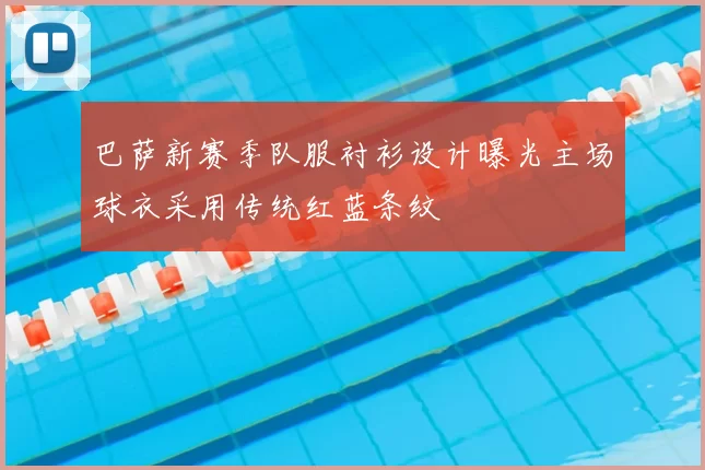 巴萨新赛季队服衬衫设计曝光主场球衣采用传统红蓝条纹