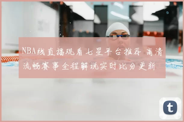 NBA线直播观看七星平台推荐 高清流畅赛事全程解说实时比分更新