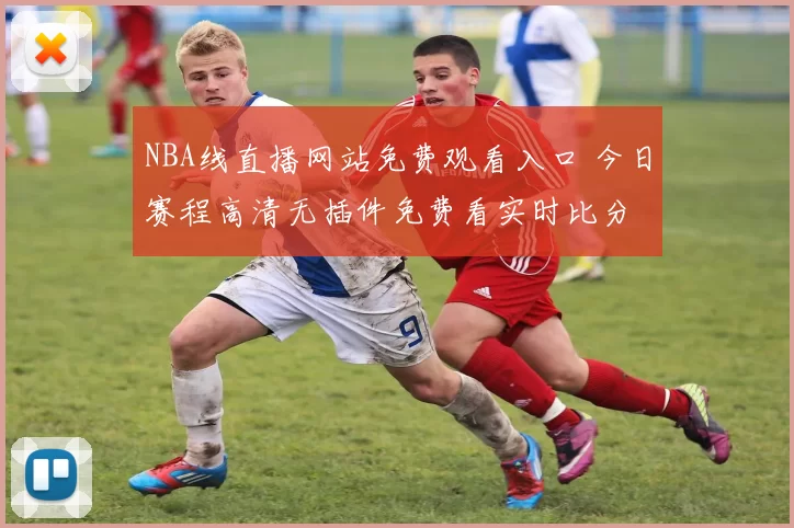 NBA线直播网站免费观看入口 今日赛程高清无插件免费看实时比分