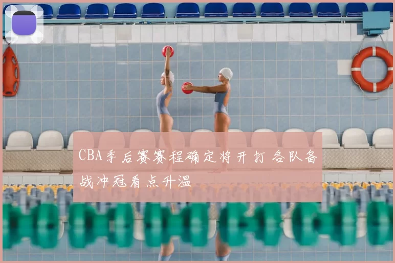 CBA季后赛赛程确定将开打 各队备战冲冠看点升温