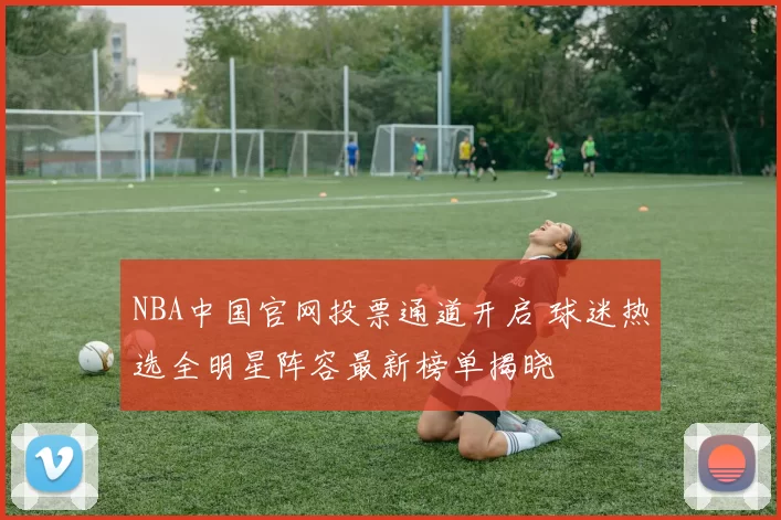 NBA中国官网投票通道开启 球迷热选全明星阵容最新榜单揭晓