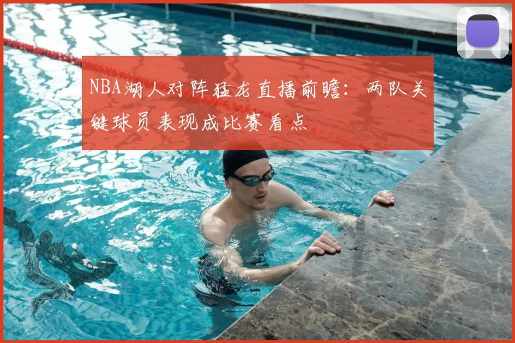 NBA湖人对阵猛龙直播前瞻：两队关键球员表现成比赛看点