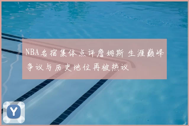 NBA名宿集体点评詹姆斯 生涯巅峰争议与历史地位再被热议