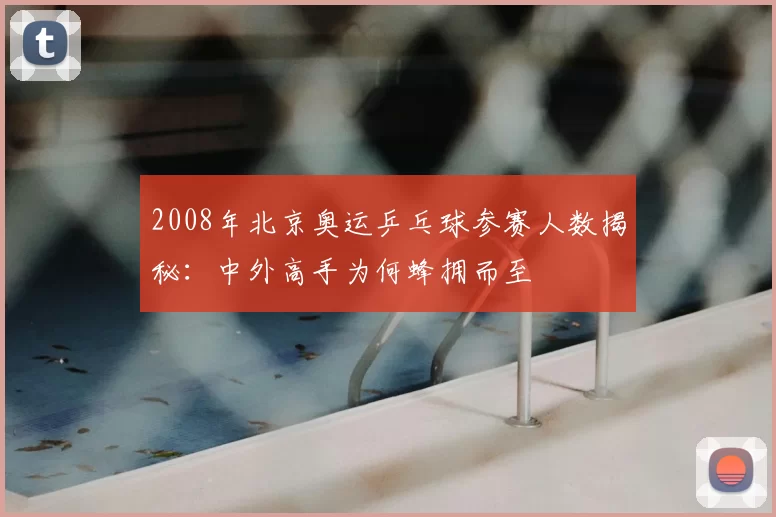 2008年北京奥运乒乓球参赛人数揭秘：中外高手为何蜂拥而至