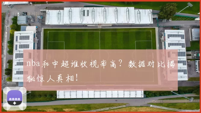 nba和中超谁收视率高？数据对比揭秘惊人真相！