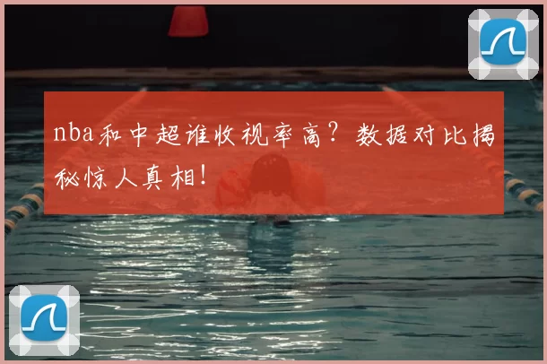 nba和中超谁收视率高?数据对比揭秘惊人真相!