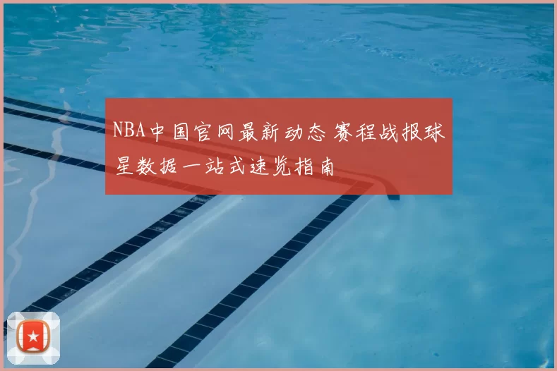 NBA中国官网最新动态 赛程战报球星数据一站式速览指南