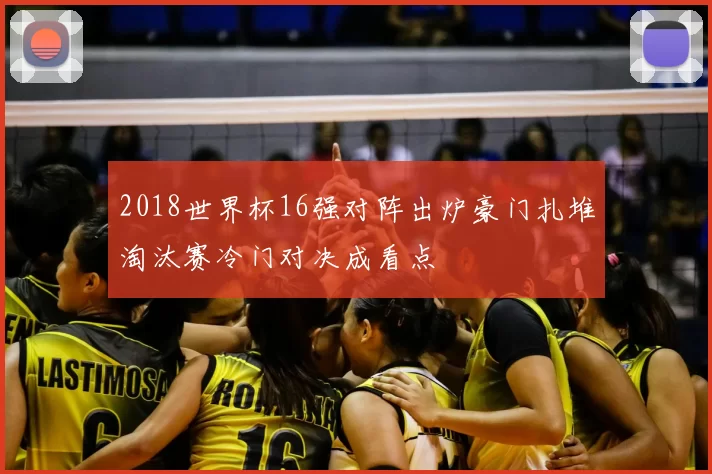 2018世界杯16强对阵出炉豪门扎堆淘汰赛冷门对决成看点