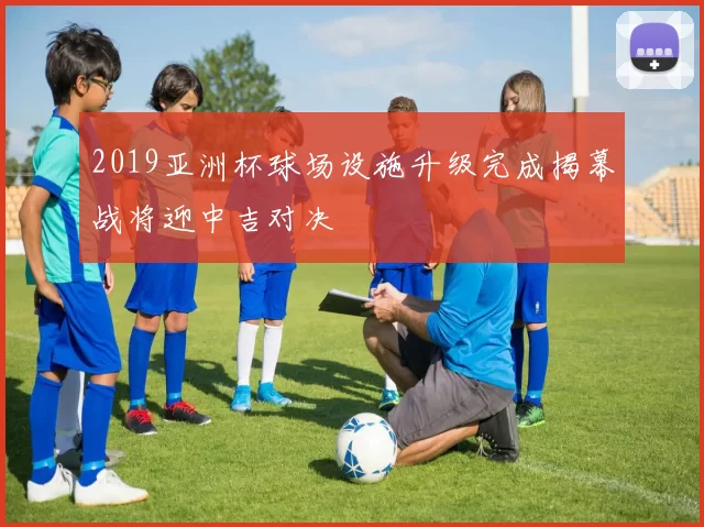 2019亚洲杯球场设施升级完成揭幕战将迎中吉对决