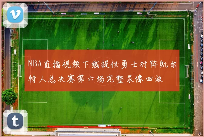 NBA直播视频下载提供勇士对阵凯尔特人总决赛第六场完整录像回放