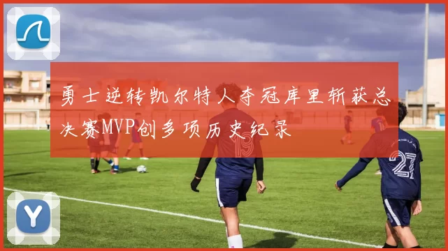 勇士逆转凯尔特人夺冠库里斩获总决赛MVP创多项历史纪录