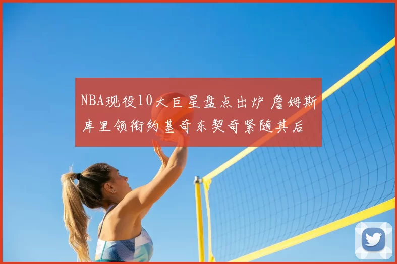 NBA现役10大巨星盘点出炉 詹姆斯库里领衔约基奇东契奇紧随其后