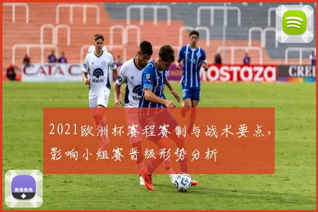 2021欧洲杯赛程赛制与战术要点，影响小组赛晋级形势分析